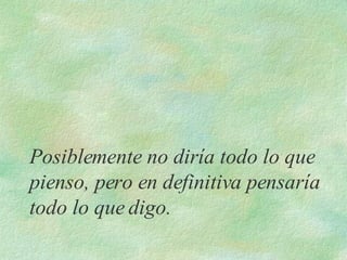 Posiblemente no diría todo lo que pienso, pero en definitiva pensaría todo lo que digo. 