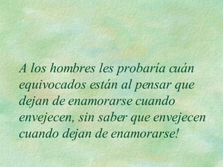 A los hombres les probaría cuán equivocados están al pensar que dejan de enamorarse cuando envejecen, sin saber que envejecen cuando dejan de enamorarse!  