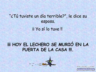 “ ¿Tú tuviste un día terrible?”, le dice su esposa. ¡¡ Yo sí lo tuve !! ¡¡¡ HOY EL LECHERO SE MURIÓ EN LA PUERTA DE LA CASA !!!.