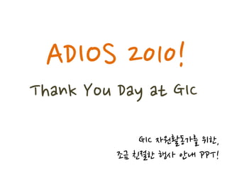 ADIOS 2010!
Thank You Day at GIC

              GIC 자원활동가를 위한,
          조금 친젃한 행사 앆내 PPT!
 