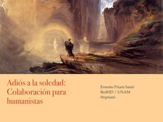 Adiós a la soledad:
Colaboración para
humanistas
Ernesto Priani Saisó
RedHD / UNAM
@epriani
 