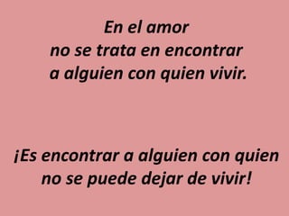En el amor
no se trata en encontrar
a alguien con quien vivir.
¡Es encontrar a alguien con quien
no se puede dejar de vivir!
 