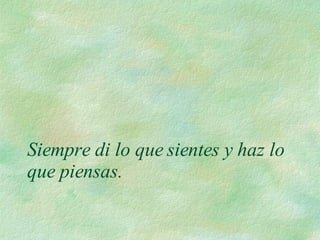 Siempre di lo que sientes y haz lo que piensas.  