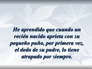 He aprendido que cuando un
 recién nacido aprieta con su
pequeño puño, por primera vez,
  el dedo de su padre, lo tiene
     atrapado por siempre.
 