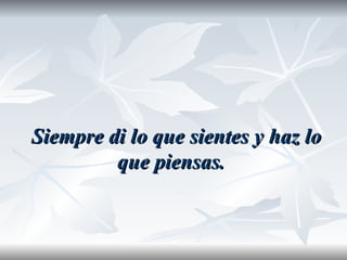 Siempre di lo que sientes y haz lo
         que piensas.
 