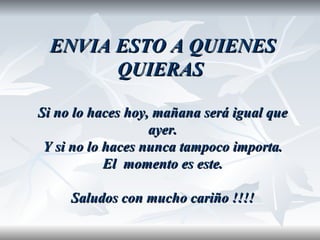 ENVIA ESTO A QUIENES
       QUIERAS

Si no lo haces hoy, mañana será igual que
                   ayer.
 Y si no lo haces nunca tampoco importa.
            El momento es este.

     Saludos con mucho cariño !!!!
 