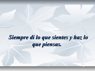 Siempre di lo que sientes y haz loSiempre di lo que sientes y haz lo
que piensas.que piensas.
 