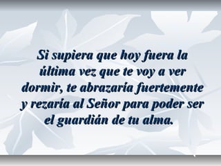 Si supiera que hoy fuera laSi supiera que hoy fuera la
última vez que te voy a verúltima vez que te voy a ver
dormir, te abrazaría fuertementedormir, te abrazaría fuertemente
y rezaría al Señor para poder sery rezaría al Señor para poder ser
el guardián de tu alma.el guardián de tu alma.
 