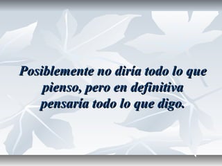 Posiblemente no diría todo lo quePosiblemente no diría todo lo que
pienso, pero en definitivapienso, pero en definitiva
pensaría todo lo que digo.pensaría todo lo que digo.
 