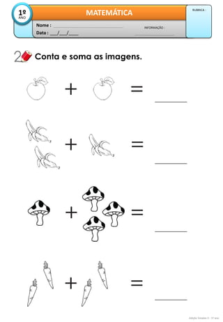 Data : 
___/___/____ 
INFORMAÇÃO : 
Nome : 
MATEMÁTICA 
1º 
ANO 
RUBRICA : 
Conta e soma as imagens. 
Adição Simples II - 1º ano  