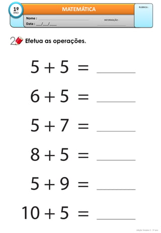 Data : 
___/___/____ 
INFORMAÇÃO : 
Nome : 
MATEMÁTICA 
1º 
ANO 
RUBRICA : 
Adição Simples II - 1º ano 
Efetua as operações. 