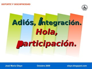 DEPORTE Y DISCAPACIDAD




        Adiós, integración.
                Hola,
            participación.

  José María Olayo       Octubre 2009   olayo.blogspot.com
 