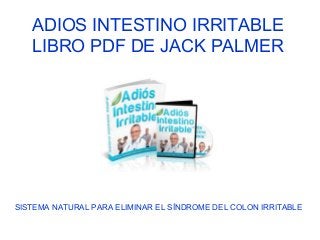 ADIOS INTESTINO IRRITABLE
LIBRO PDF DE JACK PALMER
SISTEMA NATURAL PARA ELIMINAR EL SÍNDROME DEL COLON IRRITABLE
 