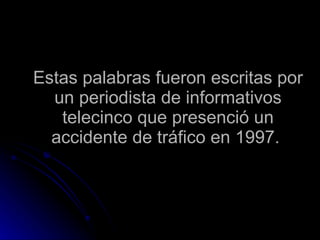 Estas palabras fueron escritas por un periodista de informativos telecinco que presenció un accidente de tráfico en 1997.  