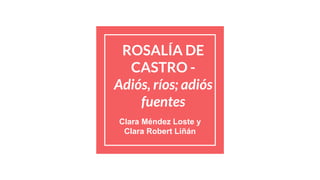 ROSALÍA DE
CASTRO -
Adiós, ríos; adiós
fuentes
Clara Méndez Loste y
Clara Robert Liñán
 