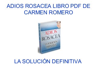 ADIOS ROSACEA LIBRO PDF DE
CARMEN ROMERO
LA SOLUCIÓN DEFINITIVA
 