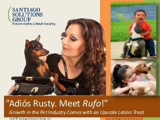 “Adiós Rusty. Meet Rufo!”
Growth in the Pet Industry Comes with an Upscale Latino Treat
2014 © Santiago Solutions Group, Inc. www.SantiagoSolutionsGroup.com
 