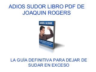 ADIOS SUDOR LIBRO PDF DE
JOAQUIN ROGERS
LA GUÍA DEFINITIVA PARA DEJAR DE
SUDAR EN EXCESO
 