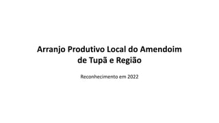 Arranjo Produtivo Local do Amendoim
de Tupã e Região
Reconhecimento em 2022
 