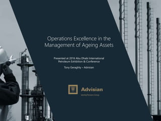Operations Excellence in the
Management of Ageing Assets
Presented at 2016 Abu Dhabi International
Petroleum Exhibition & Conference
Tony Geraghty – Advisian
 