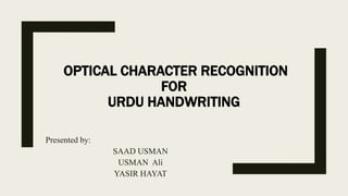 OPTICAL CHARACTER RECOGNITION
FOR
URDU HANDWRITING
Presented by:
SAAD USMAN
USMAN Ali
YASIR HAYAT
 
