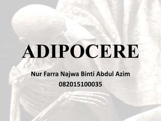 ADIPOCERE
Nur Farra Najwa Binti Abdul Azim
082015100035
 
