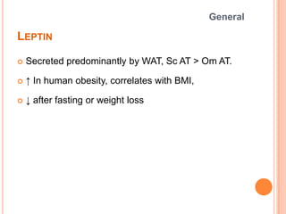LEPTIN
 Secreted predominantly by WAT, Sc AT > Om AT.
 ↑ In human obesity, correlates with BMI,
 ↓ after fasting or wei...