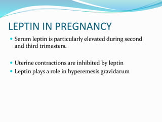 LEPTIN IN PREGNANCY
 Serum leptin is particularly elevated during second
and third trimesters.
 Uterine contractions are inhibited by leptin
 Leptin plays a role in hyperemesis gravidarum
 