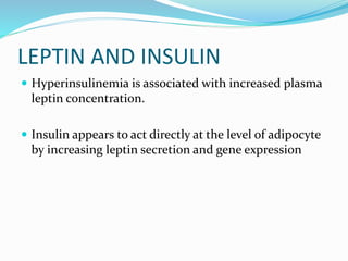 LEPTIN AND INSULIN
 Hyperinsulinemia is associated with increased plasma
leptin concentration.
 Insulin appears to act directly at the level of adipocyte
by increasing leptin secretion and gene expression
 