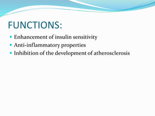 FUNCTIONS:
 Enhancement of insulin sensitivity
 Anti-inflammatory properties
 Inhibition of the development of atherosclerosis
 