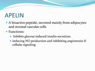 APELIN
 A bioactive peptide, secreted mainly from adipocytes
and stromal vascular cells
 Functions:
 Inhibits glucose induced insulin secretion;
 inducing NO production and inhibiting angiotensin II
cellular signaling.
 