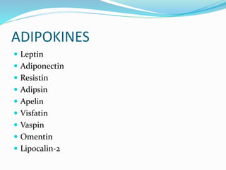 ADIPOKINES
 Leptin
 Adiponectin
 Resistin
 Adipsin
 Apelin
 Visfatin
 Vaspin
 Omentin
 Lipocalin-2
 