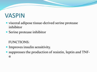 VASPIN
 visceral adipose tissue-derived serine protease
inhibitor
 Serine protease inhibitor
FUNCTIONS:
 Improves insulin sensitivity.
 suppresses the production of resistin, leptin and TNF-
α
 