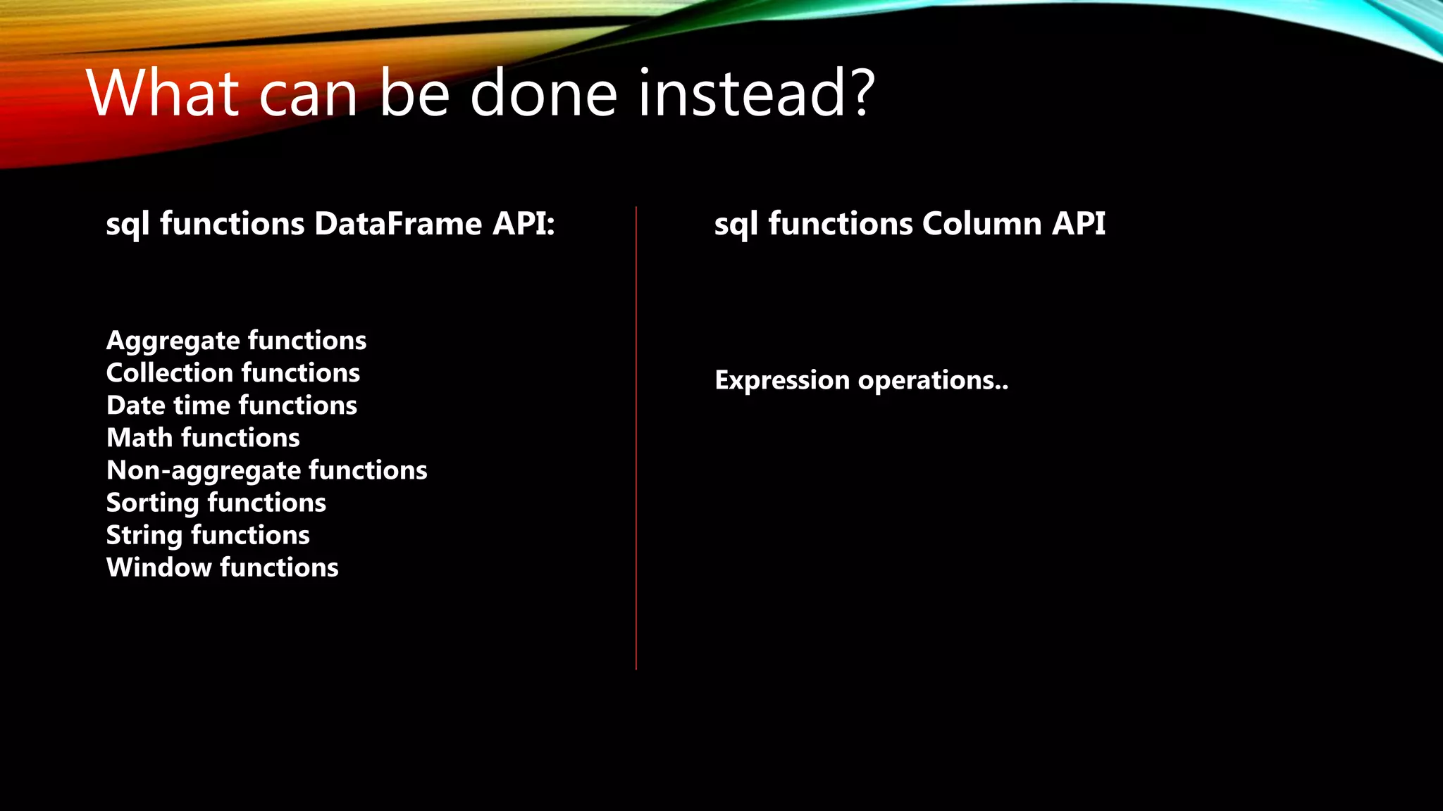 What can be done instead?
sql functions DataFrame API:
Aggregate functions
Collection functions
Date time functions
Math functions
Non-aggregate functions
Sorting functions
String functions
Window functions
sql functions Column API
Expression operations..
 