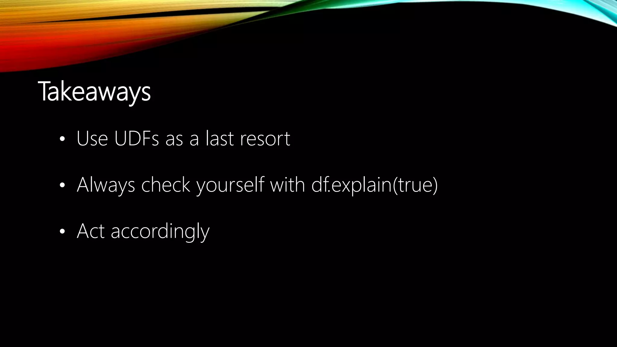 Takeaways
• Use UDFs as a last resort
• Always check yourself with df.explain(true)
• Act accordingly
 