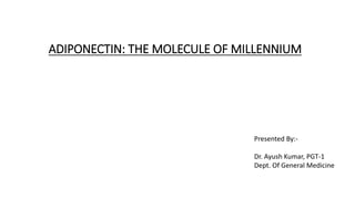 ADIPONECTIN: THE MOLECULE OF MILLENNIUM
Presented By:-
Dr. Ayush Kumar, PGT-1
Dept. Of General Medicine
 