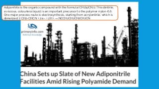Adiponitrile is the organic compound with the formula (CH2)4(CN)2. This dinitrile,
a viscous, colourless liquid, is an important precursor to the polymer nylon-6,6.
One major process route is electrosynthesis, starting from acrylonitrile, which is
dimerized: 2 CH2=CHCN + 2 e− + 2 H+ → NCCH2CH2CH2CH2CN
 