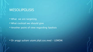 MESOLIPOLISIS
• What we are targeting
• What cocktail we should give
• Another point of view regarding lipolisis
• Dr anggi yuliani utami,dipl.cos.med - LEMDIK
 