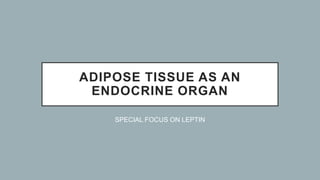 ADIPOSE TISSUE AS AN
ENDOCRINE ORGAN
SPECIAL FOCUS ON LEPTIN
 