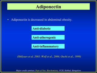 Major credit seminar, Dept of Vety. Biochemistry, VCH, Hebbal, Bangalore
Adiponectin
• Adiponectin is decreased in abdominal obesity.
(Shklyaev et al, 2003; Wolf et al., 2006; Ouchi et al., 1999)
Anti-atherogenic
Anti-diabetic
Anti-inflammatory
 