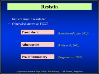 Major credit seminar, Dept of Vety. Biochemistry, VCH, Hebbal, Bangalore
Resistin
• Induces insulin resistance.
• Otherwise known as FIZZ3.
(Banerjee and Lazar, 2003)
(Reilly et al., 2005)
(Steppan et al., 2001)
Atherogenic
Pro-diabetic
Pro-inflammatory
 