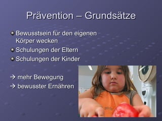 Prävention – Grundsätze Bewusstsein für den eigenen Körper wecken Schulungen der Eltern Schulungen der Kinder    mehr Bewegung    bewusster Ernähren 