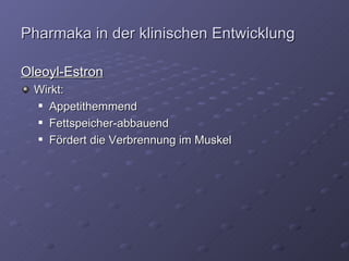 Pharmaka in der klinischen Entwicklung Oleoyl-Estron Wirkt:  Appetithemmend Fettspeicher-abbauend Fördert die Verbrennung im Muskel 
