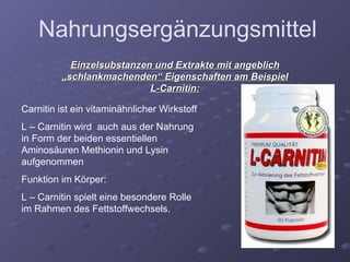 Einzelsubstanzen und Extrakte mit angeblich „schlankmachenden“ Eigenschaften am Beispiel L-Carnitin: Carnitin ist ein vitaminähnlicher Wirkstoff L – Carnitin wird  auch aus der Nahrung in Form der beiden essentiellen Aminosäuren Methionin und Lysin aufgenommen Funktion im Körper: L – Carnitin spielt eine besondere Rolle im Rahmen des Fettstoffwechsels. Nahrungsergänzungsmittel 