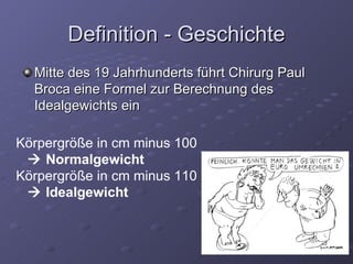 Definition - Geschichte Mitte des 19 Jahrhunderts führt Chirurg Paul Broca eine Formel zur Berechnung des Idealgewichts ein Körpergröße in cm minus 100     Normalgewicht Körpergröße in cm minus 110     Idealgewicht 
