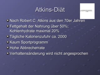 Atkins-Diät Nach Robert C. Atkins aus den 70er Jahren Fettgehalt der Nahrung über 50%; Kohlenhydrate maximal 20% Tägliche Kalorienzufuhr ca. 2000 Kaum Sportprogramm Hohe Abbrecherrate Verhaltensänderung wird nicht angesprochen 