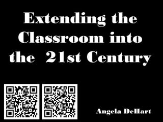 Extending the
Classroom into
the 21st Century
Angela DeHart
 