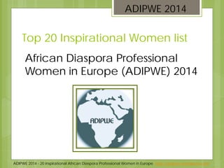 ADIPWE 2014 - 20 inspirational African Diaspora Professional Women in Europe http://adipwe.wordpress.com
Top 20 Inspirational Women list
ADIPWE 2014
African Diaspora Professional
Women in Europe (ADIPWE) 2014
 