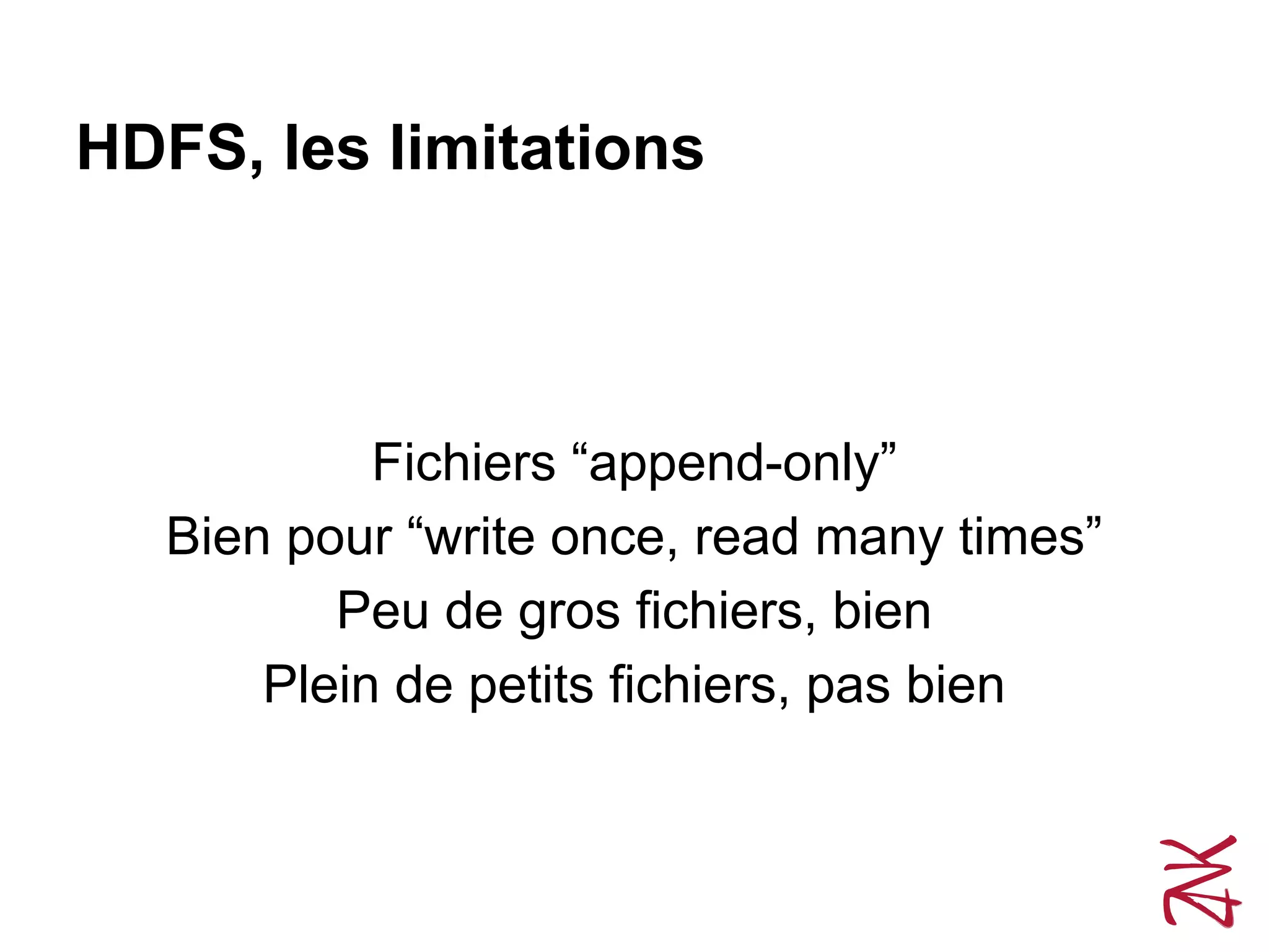 HDFS, les limitations
Fichiers “append-only”
Bien pour “write once, read many times”
Peu de gros fichiers, bien
Plein de petits fichiers, pas bien
 