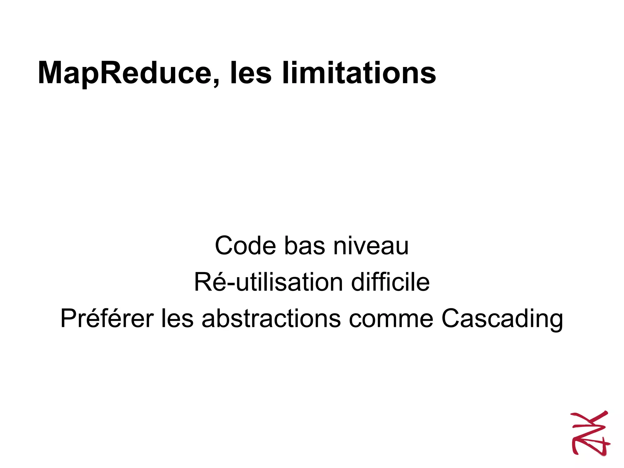 MapReduce, les limitations
Code bas niveau
Ré-utilisation difficile
Préférer les abstractions comme Cascading
 